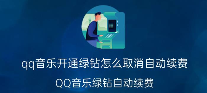 qq音乐开通绿钻怎么取消自动续费 QQ音乐绿钻自动续费